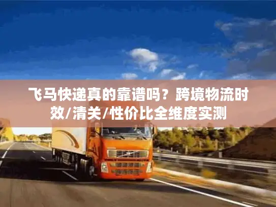 飞马快递真的靠谱吗？跨境物流时效/清关/性价比全维度实测