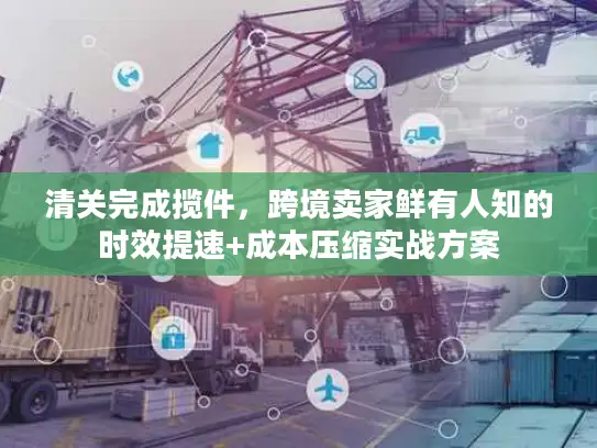 清关完成揽件，跨境卖家鲜有人知的时效提速+成本压缩实战方案