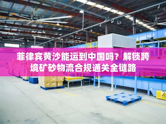 菲律宾黄沙能运到中国吗？解锁跨境矿砂物流合规通关全链路