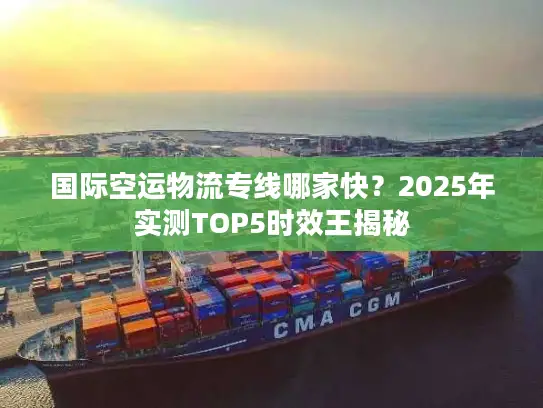国际空运物流专线哪家快？2025年实测TOP5时效王揭秘