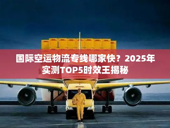 国际空运物流专线哪家快？2025年实测TOP5时效王揭秘