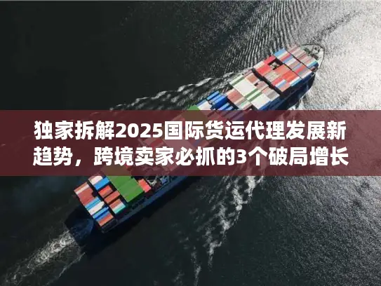 独家拆解2025国际货运代理发展新趋势，跨境卖家必抓的3个破局增长点