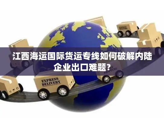 江西海运国际货运专线如何破解内陆企业出口难题？