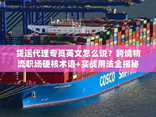货运代理专员英文怎么说？跨境物流职场硬核术语+实战用法全揭秘