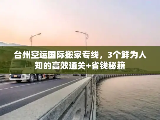 台州空运国际搬家专线，3个鲜为人知的高效通关+省钱秘籍