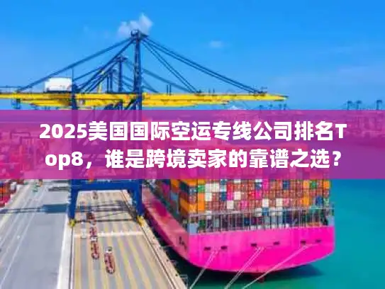 2025美国国际空运专线公司排名Top8，谁是跨境卖家的靠谱之选？