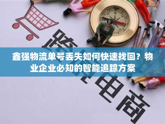 鑫强物流单号丢失如何快速找回？物业企业必知的智能追踪方案