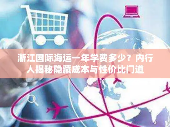 浙江国际海运一年学费多少？内行人揭秘隐藏成本与性价比门道