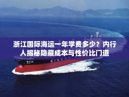 浙江国际海运一年学费多少？内行人揭秘隐藏成本与性价比门道