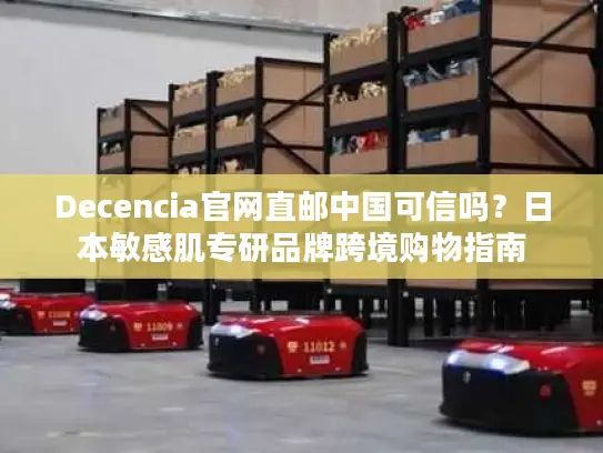 Decencia官网直邮中国可信吗？日本敏感肌专研品牌跨境购物指南