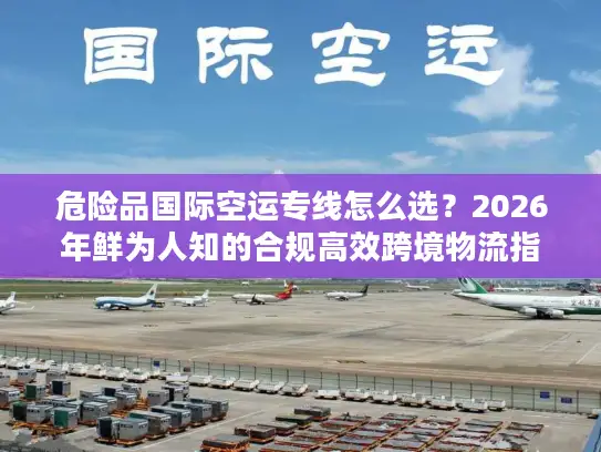 危险品国际空运专线怎么选？2026年鲜为人知的合规高效跨境物流指南