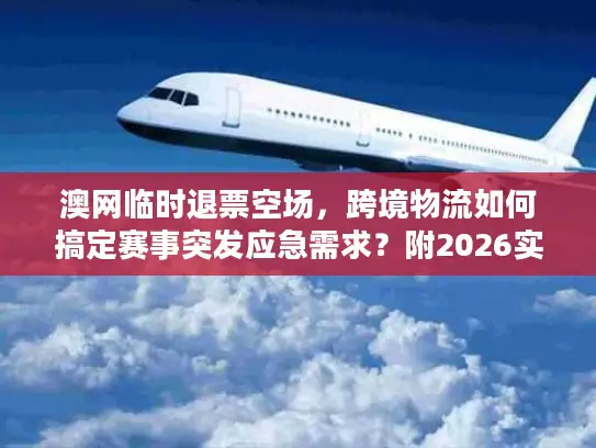 澳网临时退票空场，跨境物流如何搞定赛事突发应急需求？附2026实战案例