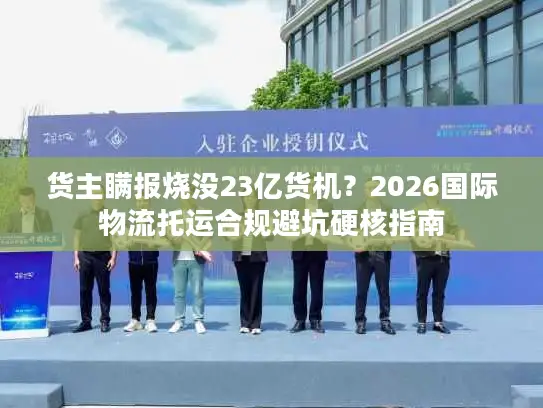 货主瞒报烧没23亿货机？2026国际物流托运合规避坑硬核指南