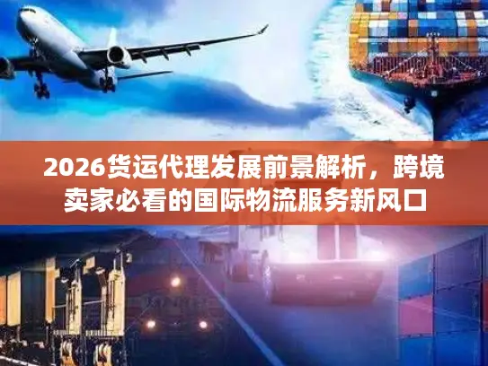 2026货运代理发展前景解析，跨境卖家必看的国际物流服务新风口