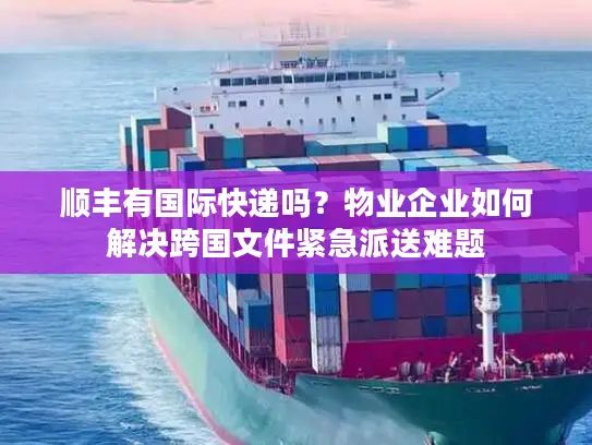 顺丰有国际快递吗？物业企业如何解决跨国文件紧急派送难题