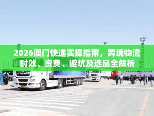 2026澳门快递实操指南，跨境物流时效、资费、避坑及选品全解析