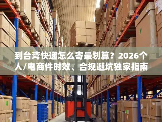 到台湾快递怎么寄最划算？2026个人/电商件时效、合规避坑独家指南