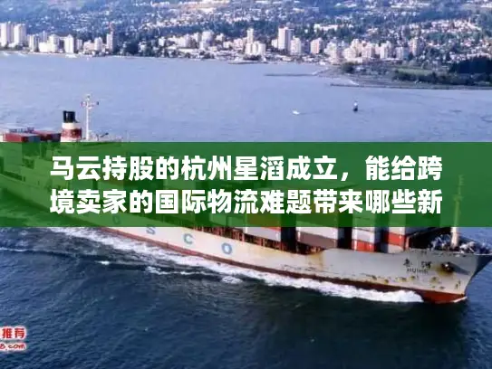 马云持股的杭州星滔成立，能给跨境卖家的国际物流难题带来哪些新解法？