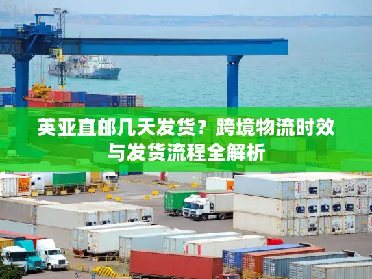 英亚直邮几天发货？跨境物流时效与发货流程全解析