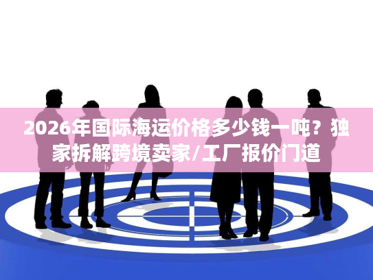 2026年国际海运价格多少钱一吨？独家拆解跨境卖家/工厂报价门道
