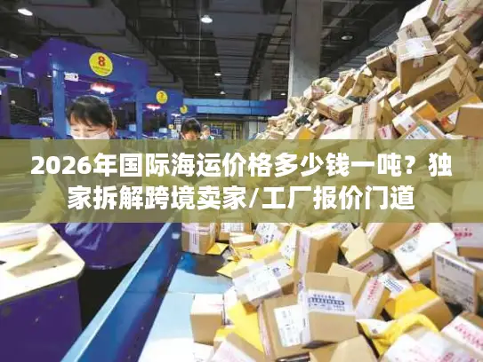 2026年国际海运价格多少钱一吨？独家拆解跨境卖家/工厂报价门道