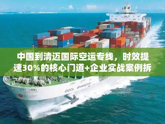 中国到清迈国际空运专线，时效提速30%的核心门道+企业实战案例拆解