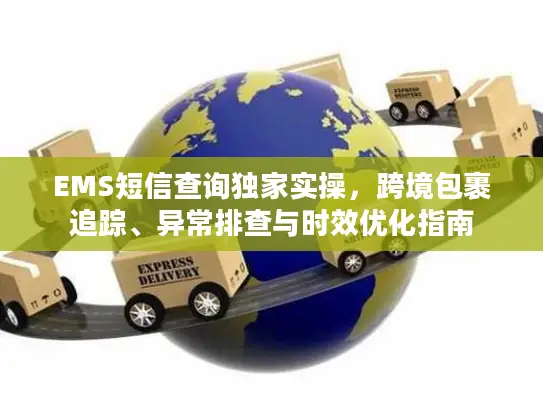EMS短信查询独家实操，跨境包裹追踪、异常排查与时效优化指南