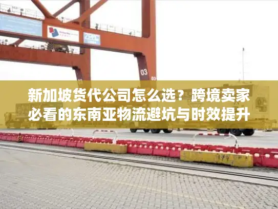 新加坡货代公司怎么选？跨境卖家必看的东南亚物流避坑与时效提升指南