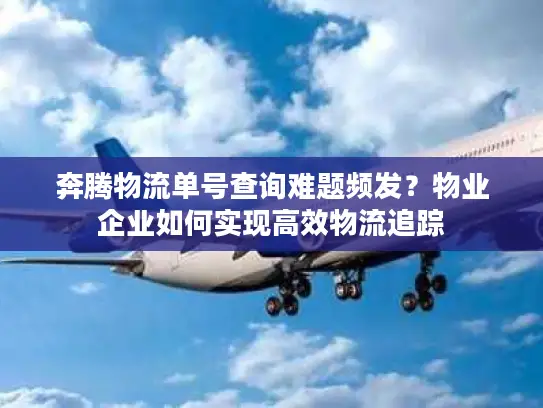 奔腾物流单号查询难题频发？物业企业如何实现高效物流追踪
