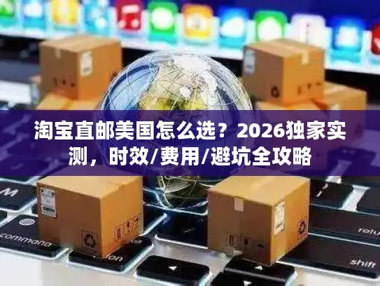 淘宝直邮美国怎么选？2026独家实测，时效/费用/避坑全攻略