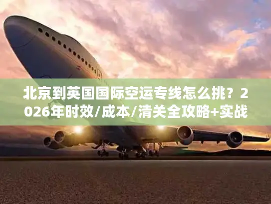 北京到英国国际空运专线怎么挑？2026年时效/成本/清关全攻略+实战案例