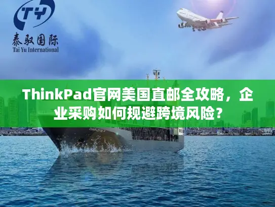 ThinkPad官网美国直邮全攻略，企业采购如何规避跨境风险？