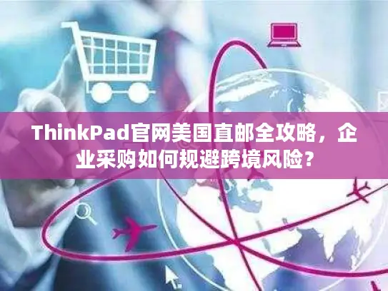ThinkPad官网美国直邮全攻略，企业采购如何规避跨境风险？
