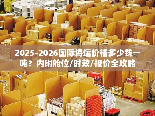 2025-2026国际海运价格多少钱一吨？内附舱位/时效/报价全攻略