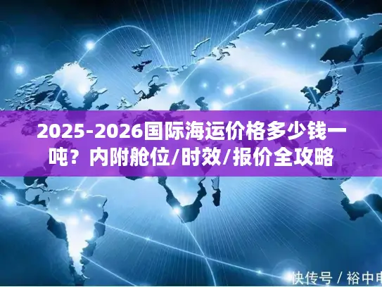 2025-2026国际海运价格多少钱一吨？内附舱位/时效/报价全攻略
