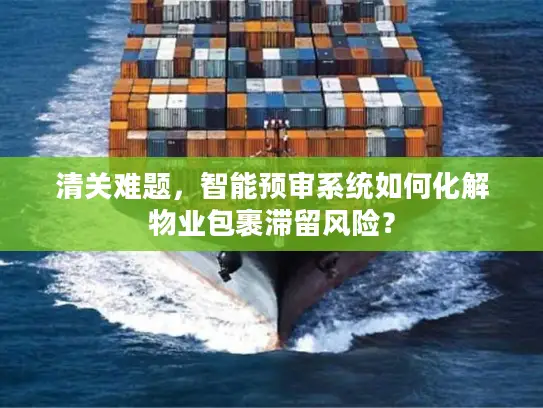 清关难题，智能预审系统如何化解物业包裹滞留风险？