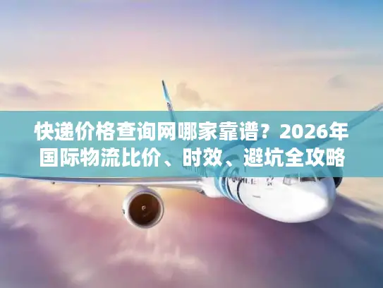 快递价格查询网哪家靠谱？2026年国际物流比价、时效、避坑全攻略
