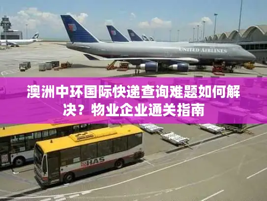 澳洲中环国际快递查询难题如何解决？物业企业通关指南