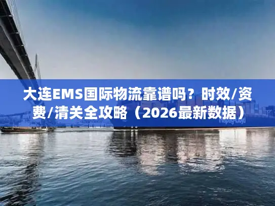 大连EMS国际物流靠谱吗？时效/资费/清关全攻略（2026最新数据）