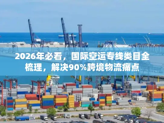 2026年必看，国际空运专线类目全梳理，解决90%跨境物流痛点
