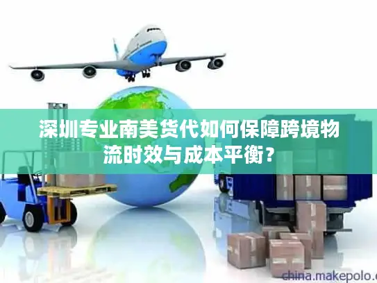 深圳专业南美货代如何保障跨境物流时效与成本平衡？