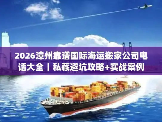 2026漳州靠谱国际海运搬家公司电话大全｜私藏避坑攻略+实战案例