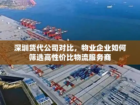 深圳货代公司对比，物业企业如何筛选高性价比物流服务商