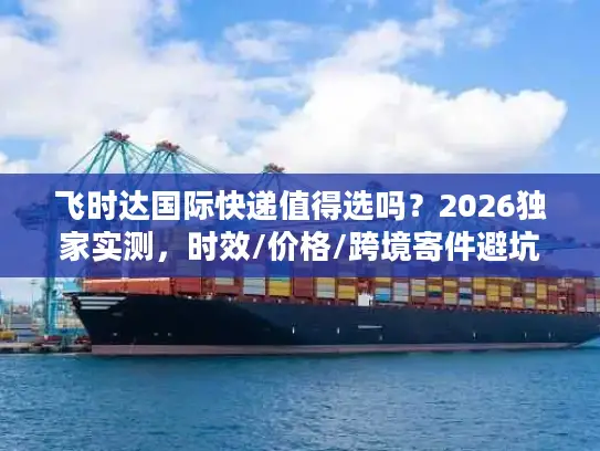飞时达国际快递值得选吗？2026独家实测，时效/价格/跨境寄件避坑全攻略