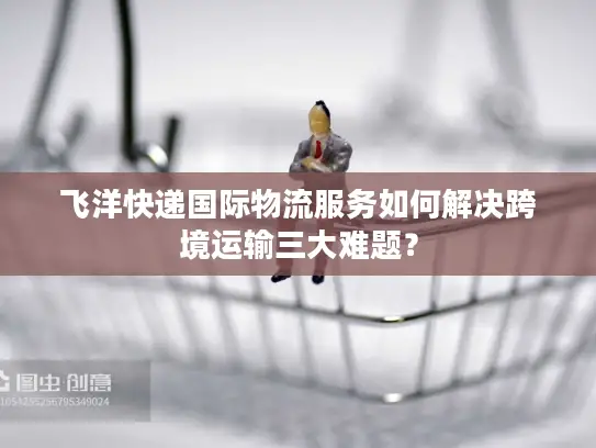 飞洋快递国际物流服务如何解决跨境运输三大难题？