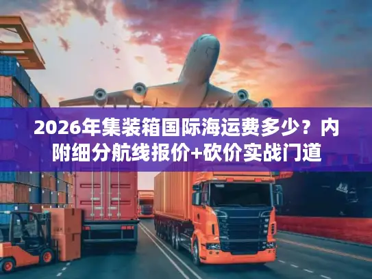 2026年集装箱国际海运费多少？内附细分航线报价+砍价实战门道