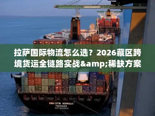 拉萨国际物流怎么选？2026藏区跨境货运全链路实战&稀缺方案解析