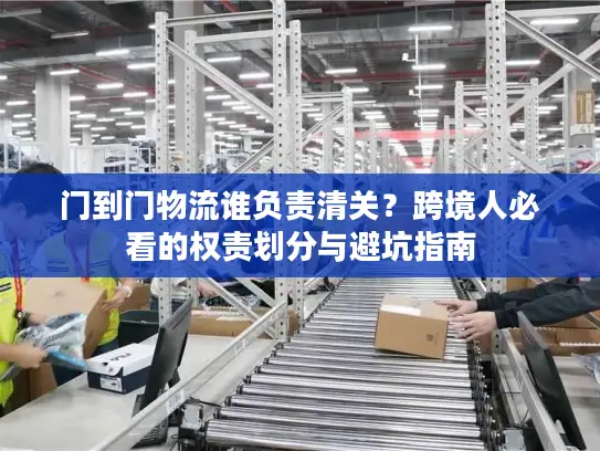 门到门物流谁负责清关？跨境人必看的权责划分与避坑指南
