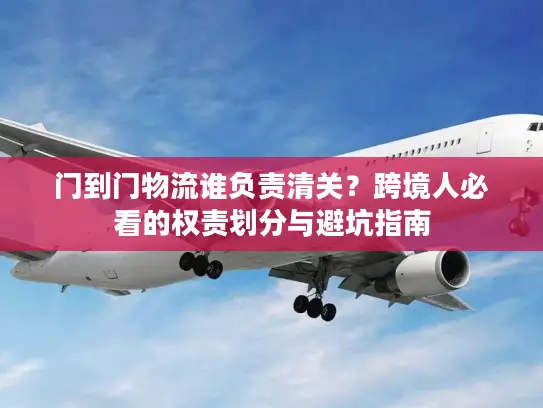 门到门物流谁负责清关？跨境人必看的权责划分与避坑指南