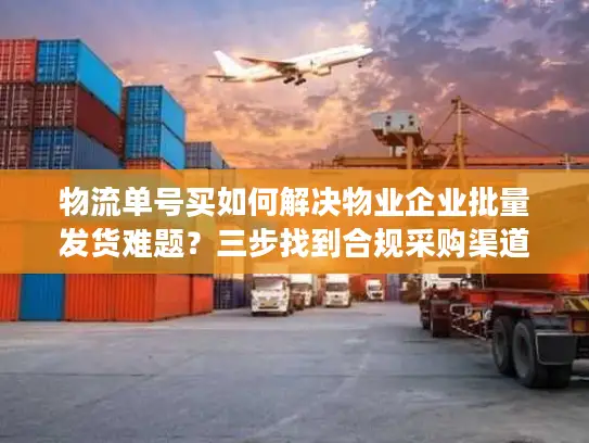 物流单号买如何解决物业企业批量发货难题？三步找到合规采购渠道